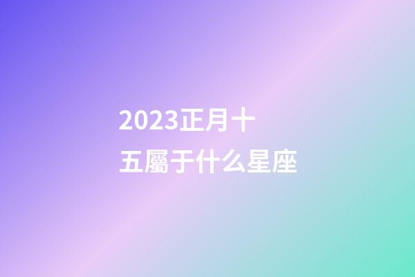 2023正月十五屬于什么星座-第1張-星座運勢-玄機派