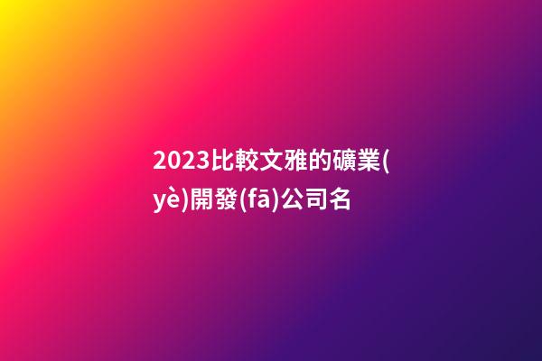 2023比較文雅的礦業(yè)開發(fā)公司名-第1張-公司起名-玄機(jī)派