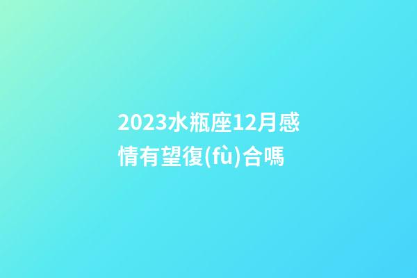 2023水瓶座12月感情有望復(fù)合嗎-第1張-星座運勢-玄機派