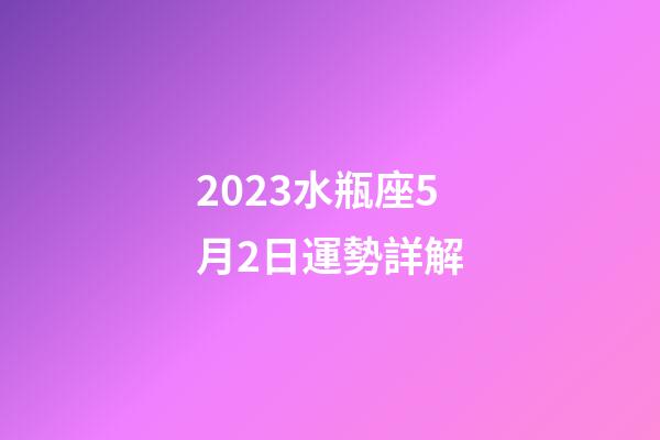 2023水瓶座5月2日運勢詳解-第1張-星座運勢-玄機派