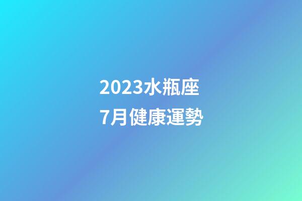 2023水瓶座7月健康運勢-第1張-星座運勢-玄機派
