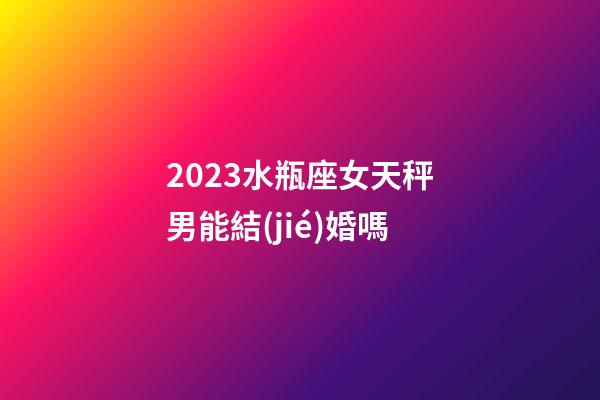 2023水瓶座女天秤男能結(jié)婚嗎-第1張-星座運(yùn)勢(shì)-玄機(jī)派