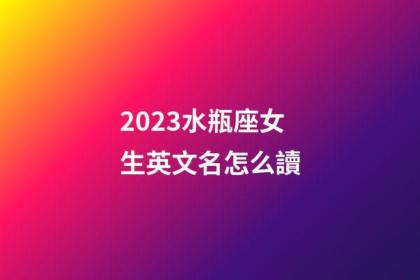 2023水瓶座女生英文名怎么讀-第1張-星座運勢-玄機派