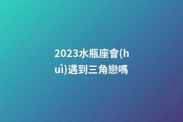 2023水瓶座會(huì)遇到三角戀嗎-第1張-星座運(yùn)勢-玄機(jī)派