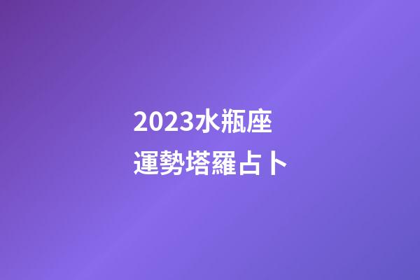 2023水瓶座運勢塔羅占卜-第1張-星座運勢-玄機派