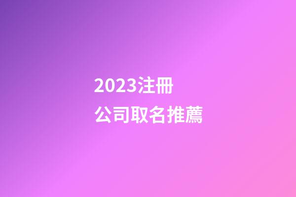 2023注冊公司取名推薦-第1張-公司起名-玄機派