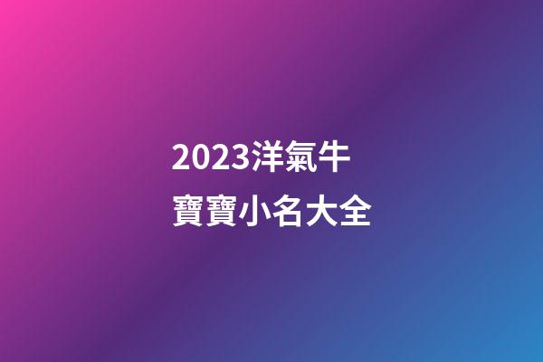 2023洋氣牛寶寶小名大全-第1張-公司起名-玄機(jī)派