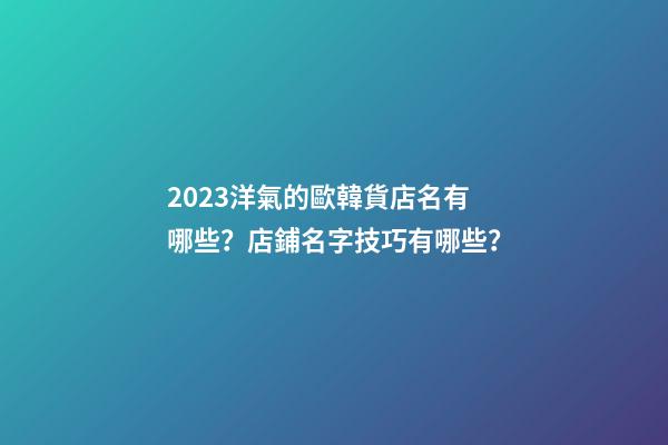 2023洋氣的歐韓貨店名有哪些？店鋪名字技巧有哪些？-第1張-店鋪起名-玄機派