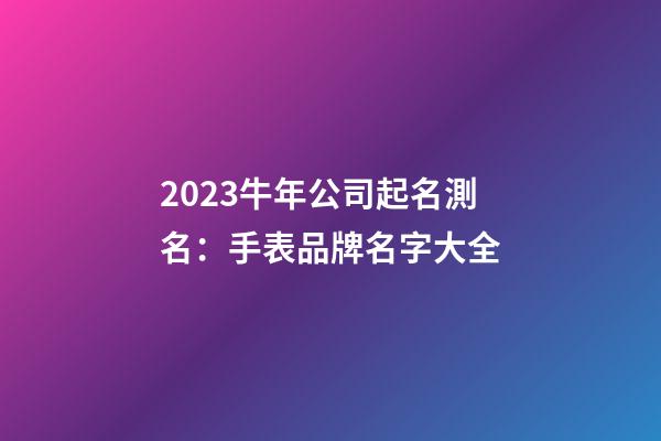 2023牛年公司起名測名：手表品牌名字大全-第1張-公司起名-玄機派
