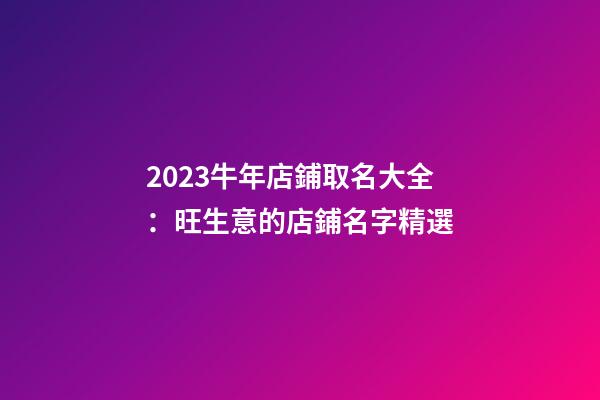 2023牛年店鋪取名大全：旺生意的店鋪名字精選-第1張-店鋪起名-玄機(jī)派