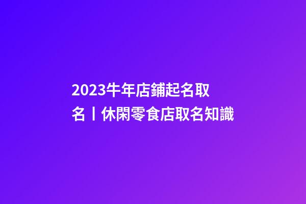2023牛年店鋪起名取名丨休閑零食店取名知識-第1張-店鋪起名-玄機派