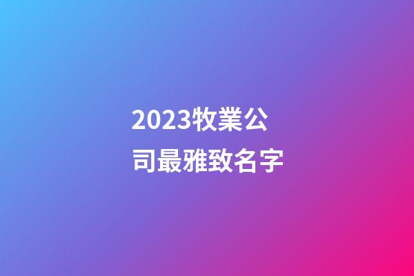 2023牧業公司最雅致名字-第1張-公司起名-玄機派