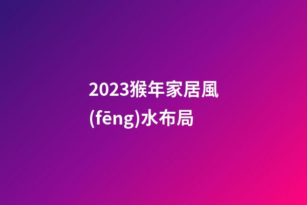 2023猴年家居風(fēng)水布局