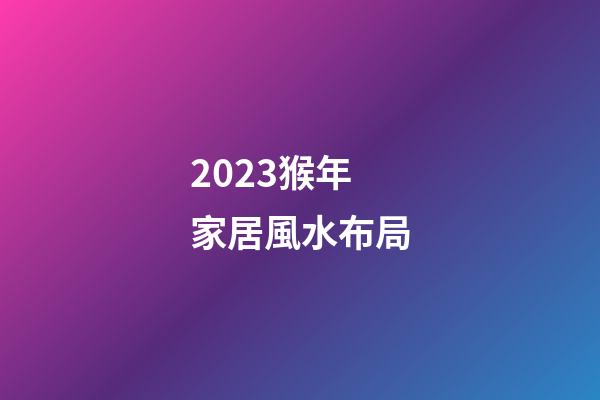 2023猴年家居風水布局