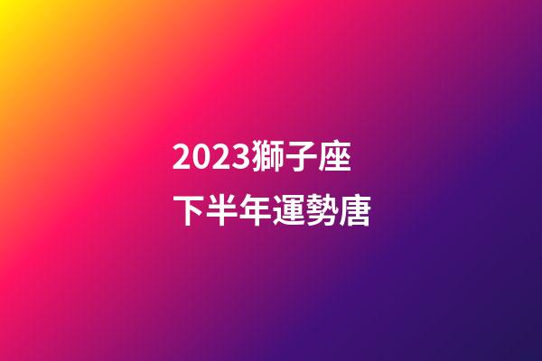 2023獅子座下半年運勢唐-第1張-星座運勢-玄機派