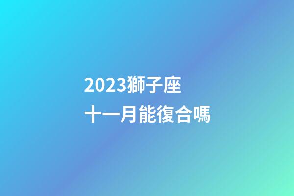 2023獅子座十一月能復合嗎-第1張-星座運勢-玄機派