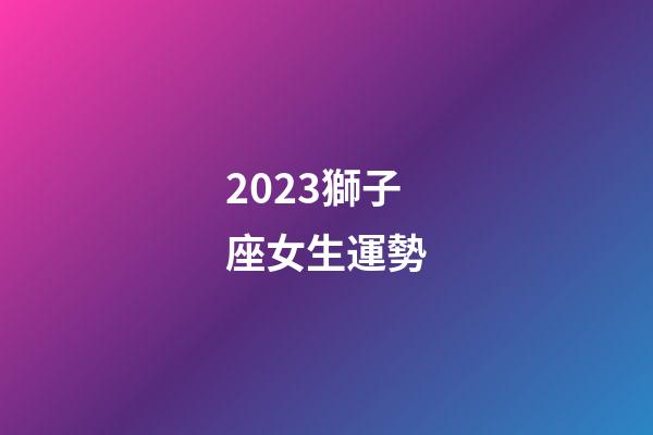 2023獅子座女生運勢-第1張-星座運勢-玄機派