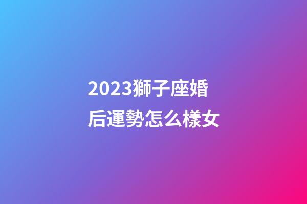 2023獅子座婚后運勢怎么樣女-第1張-星座運勢-玄機派