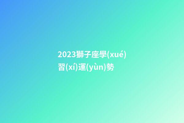 2023獅子座學(xué)習(xí)運(yùn)勢-第1張-星座運(yùn)勢-玄機(jī)派