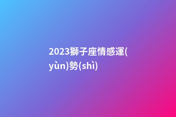 2023獅子座情感運(yùn)勢(shì)-第1張-星座運(yùn)勢(shì)-玄機(jī)派