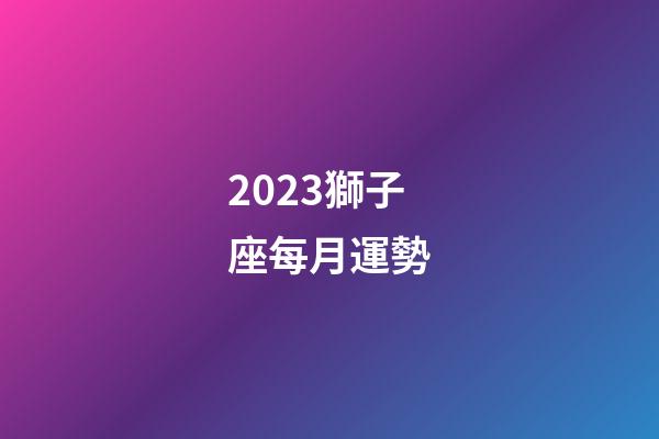 2023獅子座每月運勢-第1張-星座運勢-玄機派