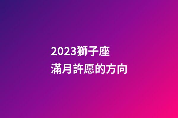 2023獅子座滿月許愿的方向-第1張-星座運勢-玄機派