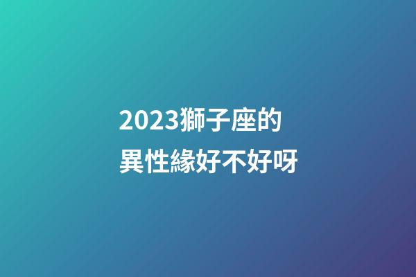 2023獅子座的異性緣好不好呀-第1張-星座運勢-玄機派