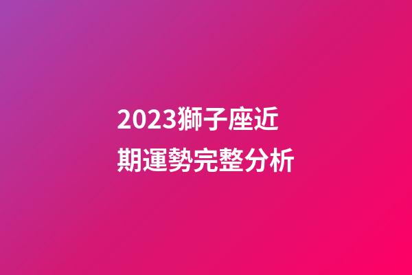 2023獅子座近期運勢完整分析-第1張-星座運勢-玄機派