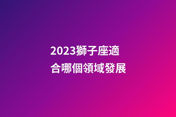 2023獅子座適合哪個領域發展-第1張-星座運勢-玄機派