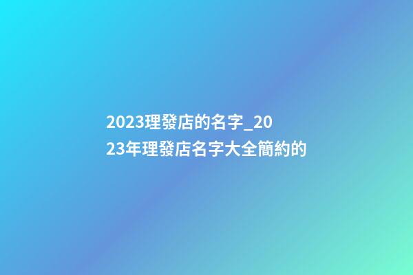 2023理發店的名字_2023年理發店名字大全簡約的-第1張-店鋪起名-玄機派