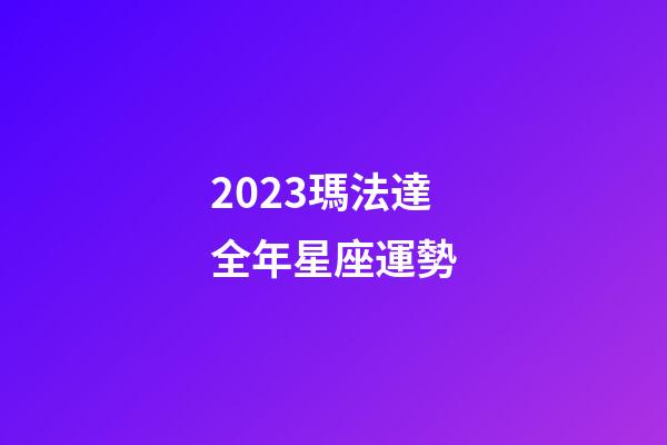 2023瑪法達全年星座運勢-第1張-星座運勢-玄機派