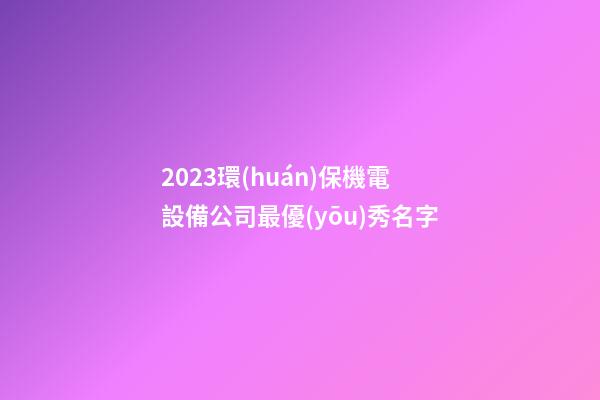 2023環(huán)保機電設備公司最優(yōu)秀名字-第1張-公司起名-玄機派
