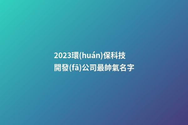 2023環(huán)?？萍奸_發(fā)公司最帥氣名字-第1張-公司起名-玄機(jī)派
