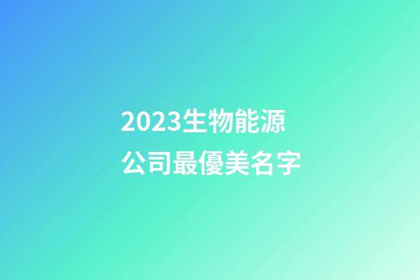 2023生物能源公司最優美名字-第1張-公司起名-玄機派