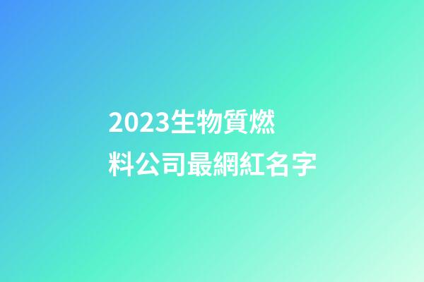 2023生物質燃料公司最網紅名字-第1張-公司起名-玄機派