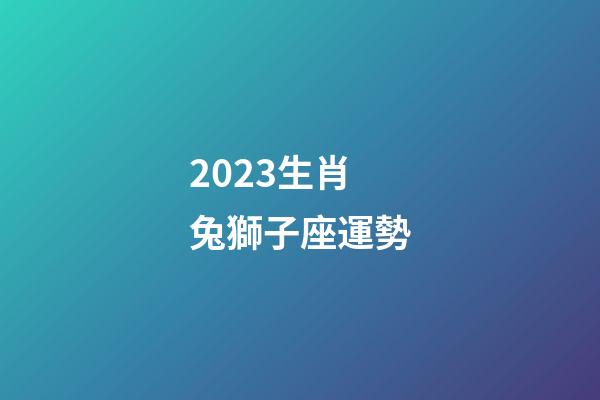 2023生肖兔獅子座運勢-第1張-星座運勢-玄機派