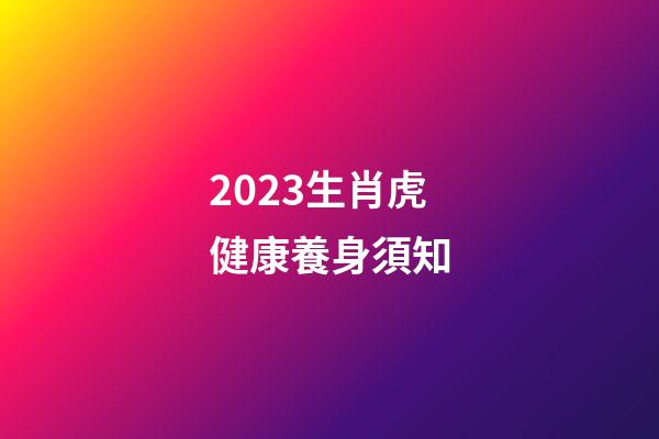2023生肖虎健康養身須知