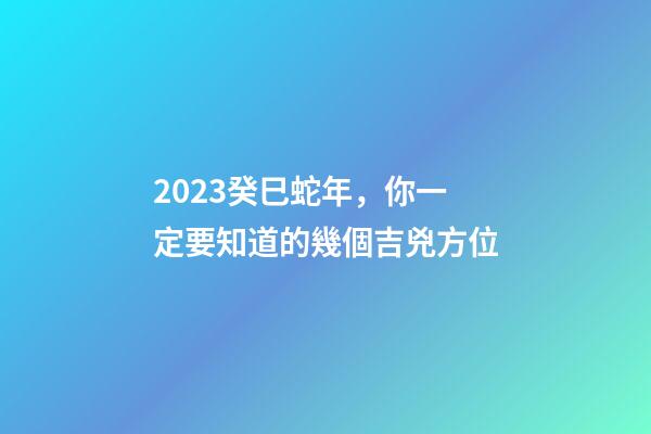 2023癸巳蛇年，你一定要知道的幾個吉兇方位