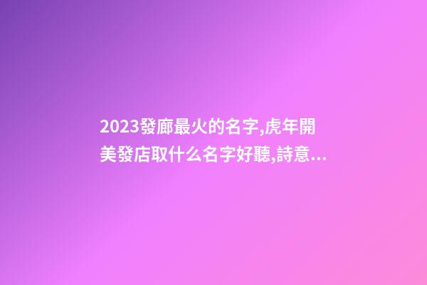 2023發廊最火的名字,虎年開美發店取什么名字好聽,詩意遠洋-第1張-店鋪起名-玄機派