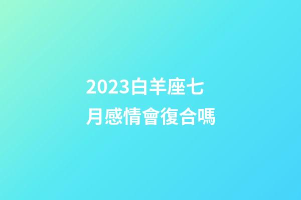 2023白羊座七月感情會復合嗎-第1張-星座運勢-玄機派
