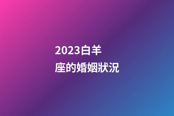 2023白羊座的婚姻狀況-第1張-星座運勢-玄機派