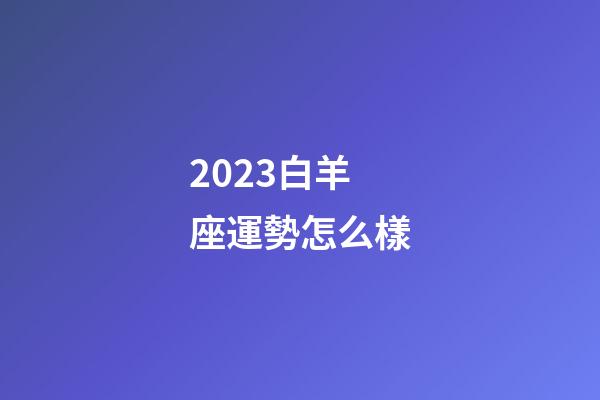 2023白羊座運勢怎么樣-第1張-星座運勢-玄機派
