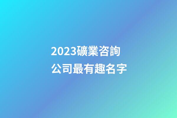 2023礦業咨詢公司最有趣名字-第1張-公司起名-玄機派