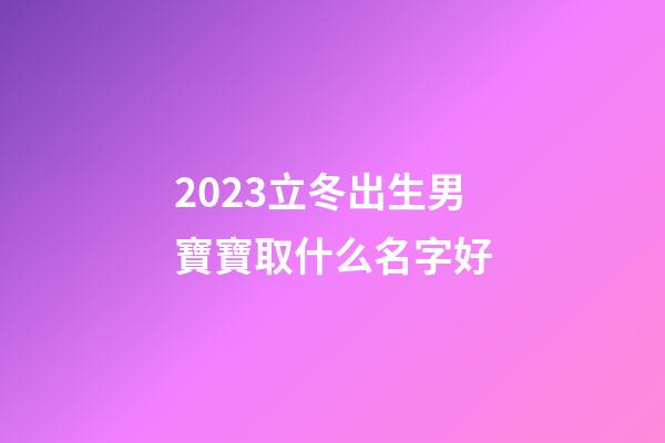 2023立冬出生男寶寶取什么名字好