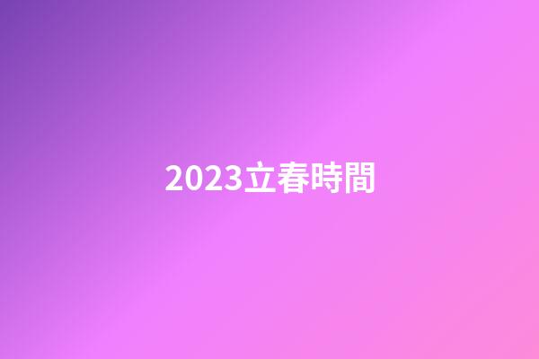 2023立春時間（2023年的立春是幾號）