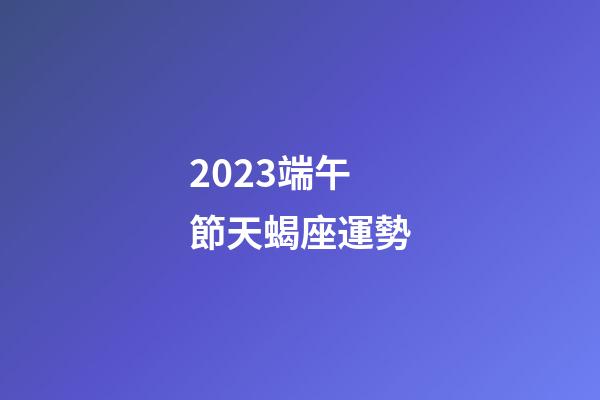 2023端午節天蝎座運勢