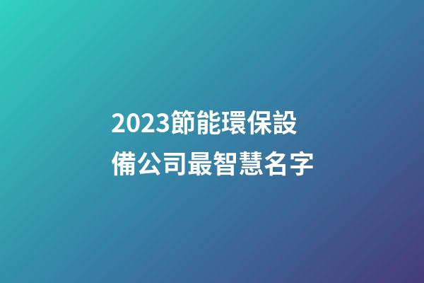 2023節能環保設備公司最智慧名字-第1張-公司起名-玄機派