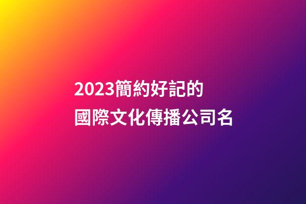 2023簡約好記的國際文化傳播公司名-第1張-公司起名-玄機派