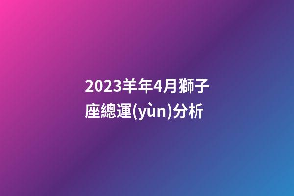 2023羊年4月獅子座總運(yùn)分析-第1張-星座運(yùn)勢-玄機(jī)派