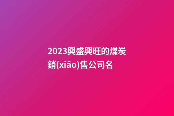 2023興盛興旺的煤炭銷(xiāo)售公司名